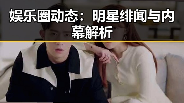 娱乐圈动态：明星绯闻与内幕解析