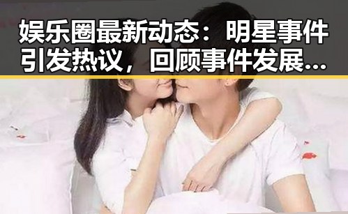 娱乐圈最新动态：明星事件引发热议，回顾事件发展全流程