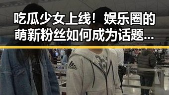 吃瓜少女上线！娱乐圈的萌新粉丝如何成为话题焦点？