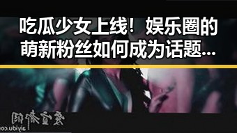 吃瓜少女上线！娱乐圈的萌新粉丝如何成为话题焦点？