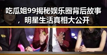 吃瓜姐99揭秘娱乐圈背后故事，明星生活真相大公开
