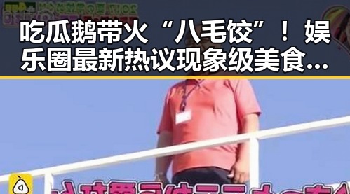 吃瓜鹅带火“八毛饺”！娱乐圈最新热议现象级美食与爆料大联动